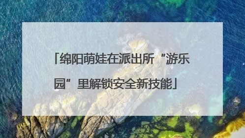 绵阳萌娃在派出所“游乐园”里解锁安全新技能