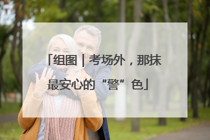 组图｜考场外，那抹最安心的“警”色