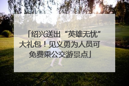 绍兴送出“英雄无忧”大礼包！见义勇为人员可免费乘公交游景点