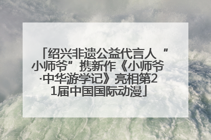 绍兴非遗公益代言人“小师爷”携新作《小师爷·中华游学记》亮相第21届中国国际动漫