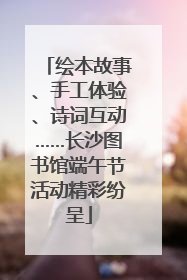 绘本故事、手工体验、诗词互动……长沙图书馆端午节活动精彩纷呈