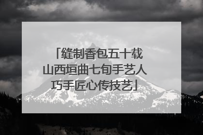缝制香包五十载 山西垣曲七旬手艺人巧手匠心传技艺