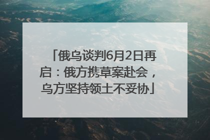 俄乌谈判6月2日再启：俄方携草案赴会，乌方坚持领土不妥协