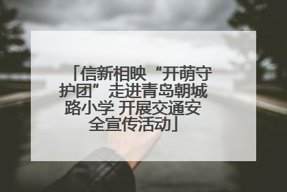 信新相映“开萌守护团”走进青岛朝城路小学 开展交通安全宣传活动