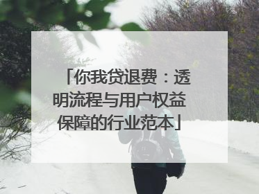 你我贷退费：透明流程与用户权益保障的行业范本