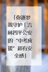 你逐梦 我守护丨吉林四平公安的“中考应援”超有安全感