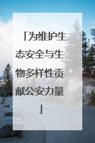 为维护生态安全与生物多样性贡献公安力量