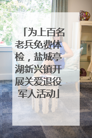 为上百名老兵免费体检，盐城亭湖新兴镇开展关爱退役军人活动