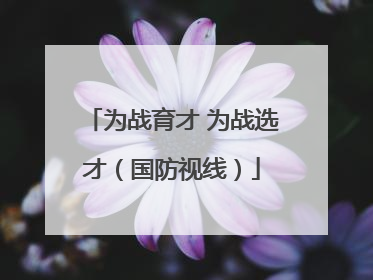 为战育才 为战选才（国防视线）