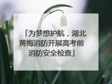 为梦想护航，湖北黄梅消防开展高考前消防安全检查