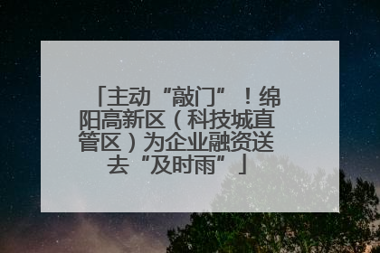 主动“敲门”！绵阳高新区（科技城直管区）为企业融资送去“及时雨”