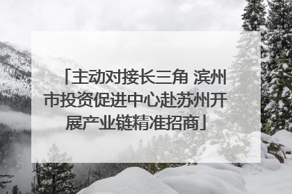 主动对接长三角 滨州市投资促进中心赴苏州开展产业链精准招商