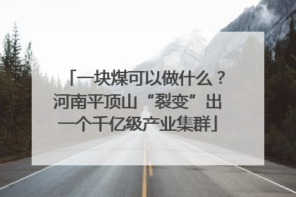 一块煤可以做什么？河南平顶山“裂变”出一个千亿级产业集群