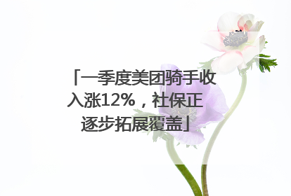 一季度美团骑手收入涨12%，社保正逐步拓展覆盖