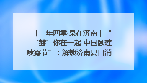 一年四季·泉在济南｜“‘赫’你在一起 中国颐莲喷雾节”：解锁济南夏日消费热潮中的国货新势力