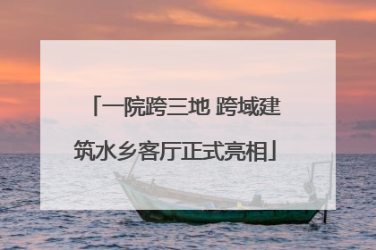 一院跨三地 跨域建筑水乡客厅正式亮相