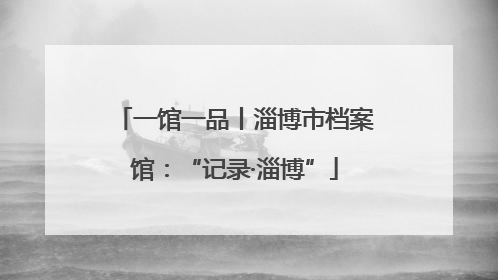 一馆一品丨淄博市档案馆：“记录·淄博”