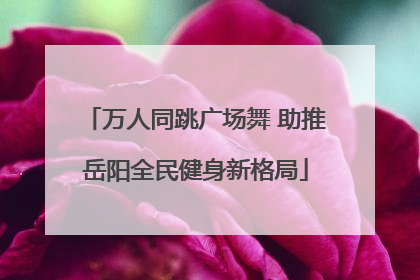 万人同跳广场舞 助推岳阳全民健身新格局