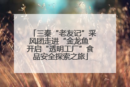 三秦“老友记”采风团走进“金龙鱼”开启“透明工厂”食品安全探索之旅