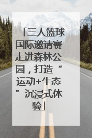 三人篮球国际邀请赛走进森林公园，打造“运动+生态”沉浸式体验