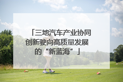 三地汽车产业协同创新驶向高质量发展的“新蓝海”