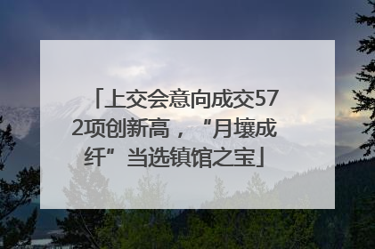 上交会意向成交572项创新高，“月壤成纤”当选镇馆之宝