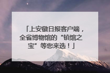上安徽日报客户端，全省博物馆的“镇馆之宝”等您来选！
