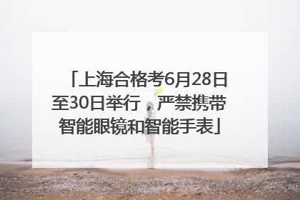 上海合格考6月28日至30日举行，严禁携带智能眼镜和智能手表