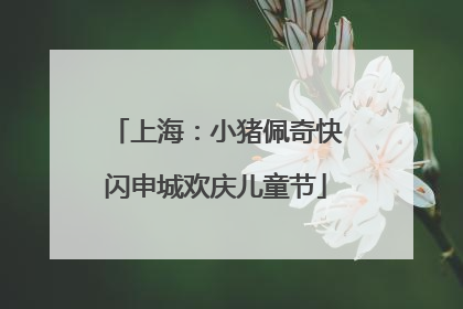 上海：小猪佩奇快闪申城欢庆儿童节