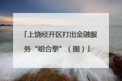 上饶经开区打出金融服务“组合拳”（图）