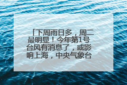 下周雨日多，周二最明显！今年第1号台风有消息了，或影响上海，中央气象台连发六预警