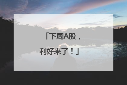下周A股，利好来了！