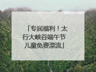 专属福利！太行大峡谷端午节儿童免费漂流