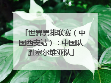 世界男排联赛（中国西安站）：中国队胜塞尔维亚队