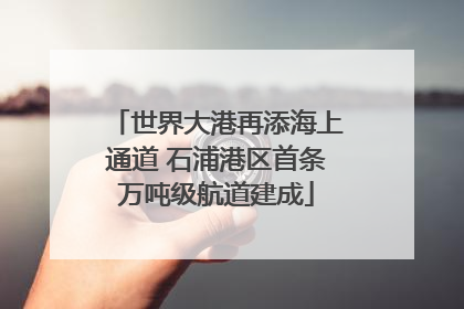 世界大港再添海上通道 石浦港区首条万吨级航道建成