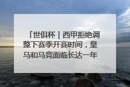 世俱杯｜西甲拒绝调整下赛季开赛时间，皇马和马竞面临长达一年的“魔鬼赛程”