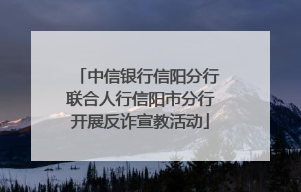 中信银行信阳分行联合人行信阳市分行开展反诈宣教活动
