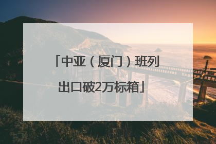 中亚（厦门）班列出口破2万标箱
