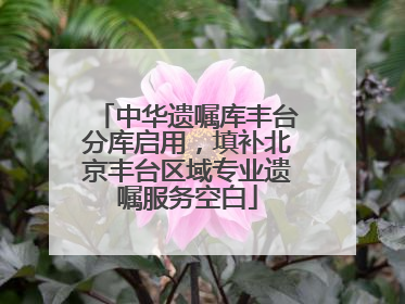中华遗嘱库丰台分库启用，填补北京丰台区域专业遗嘱服务空白