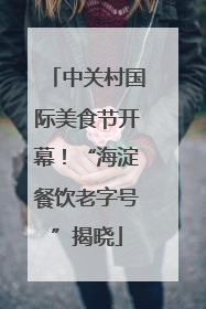 中关村国际美食节开幕！“海淀餐饮老字号”揭晓