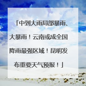 中到大雨局部暴雨、大暴雨！云南或成全国降雨最强区域！昆明发布重要天气预报！