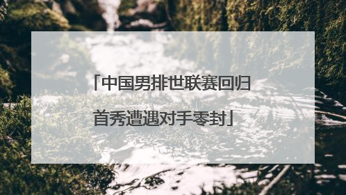 中国男排世联赛回归首秀遭遇对手零封