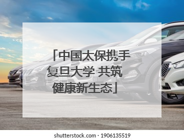 中国太保携手复旦大学 共筑健康新生态