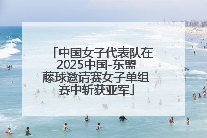 中国女子代表队在2025中国-东盟藤球邀请赛女子单组赛中斩获亚军
