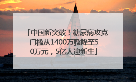 中国新突破！糖尿病攻克门槛从1400万骤降至50万元，5亿人迎新生