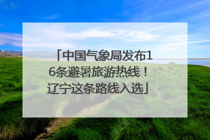 中国气象局发布16条避暑旅游热线！辽宁这条路线入选