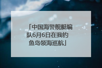 中国海警舰艇编队6月6日在我钓鱼岛领海巡航