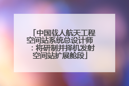 中国载人航天工程空间站系统总设计师：将研制并择机发射空间站扩展舱段