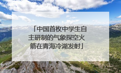 中国首枚中学生自主研制的气象探空火箭在青海冷湖发射