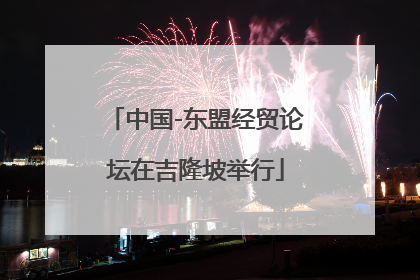 中国-东盟经贸论坛在吉隆坡举行